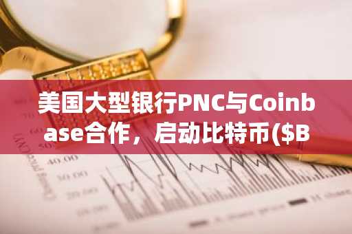 美国大型银行PNC与Coinbase合作，启动比特币($BTC)直接交易