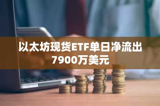 以太坊现货ETF单日净流出7900万美元