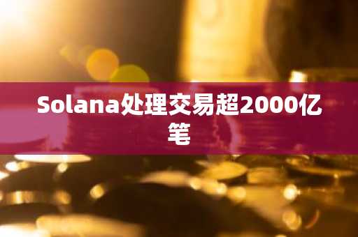 Solana处理交易超2000亿笔