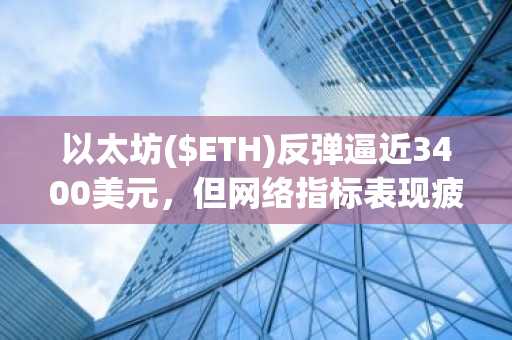 以太坊($ETH)反弹逼近3400美元，但网络指标表现疲软现“双重信号”