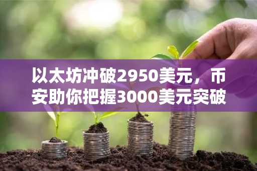 以太坊冲破2950美元，币安助你把握3000美元突破机遇