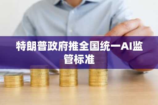 特朗普政府推全国统一AI监管标准