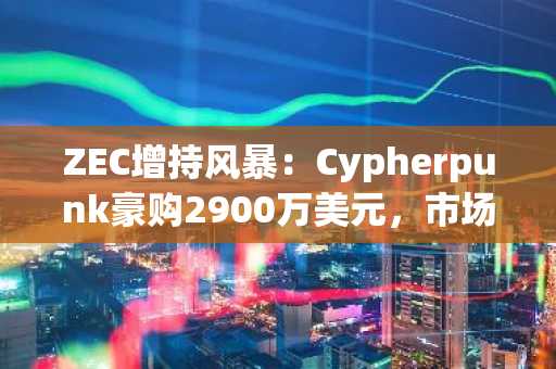 ZEC增持风暴：Cypherpunk豪购2900万美元，市场趋势或迎新突破