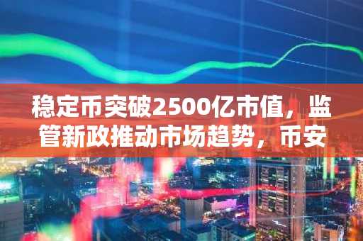 稳定币突破2500亿市值，监管新政推动市场趋势，币安官方交易所助力交易安全