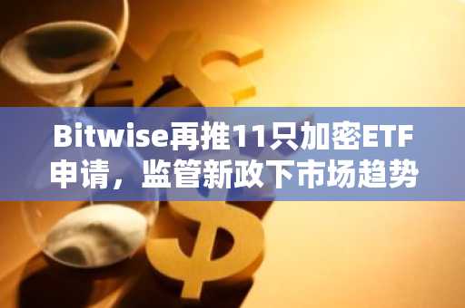 Bitwise再推11只加密ETF申请，监管新政下市场趋势升温｜欧易官方交易所