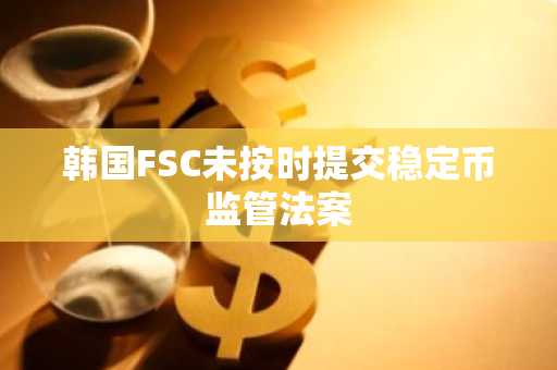 韩国FSC未按时提交稳定币监管法案