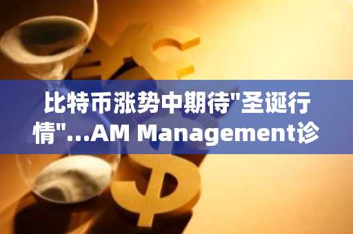 比特币涨势中期待"圣诞行情"…AM Management诊断金融市场结构转变
