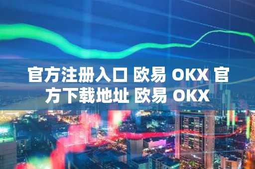 官方注册入口 欧易 OKX 官方下载地址 欧易 OKX
