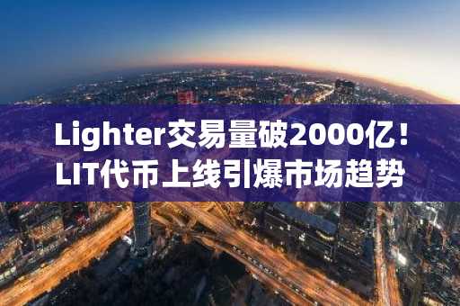Lighter交易量破2000亿！LIT代币上线引爆市场趋势，币安官方交易所同步支持