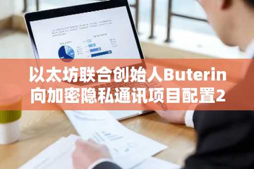 以太坊联合创始人Buterin向加密隐私通讯项目配置256枚以太币