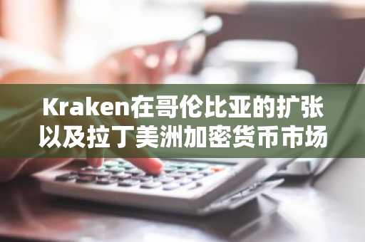 Kraken在哥伦比亚的扩张以及拉丁美洲加密货币市场的未来