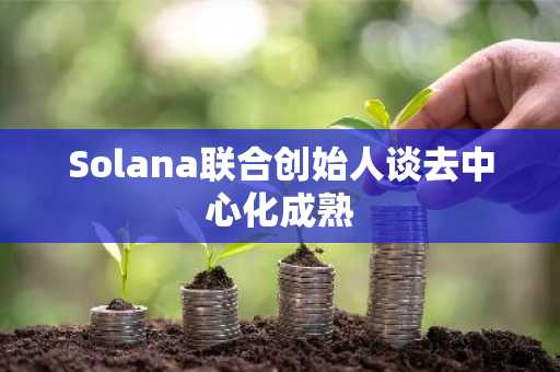 Solana联合创始人谈去中心化成熟