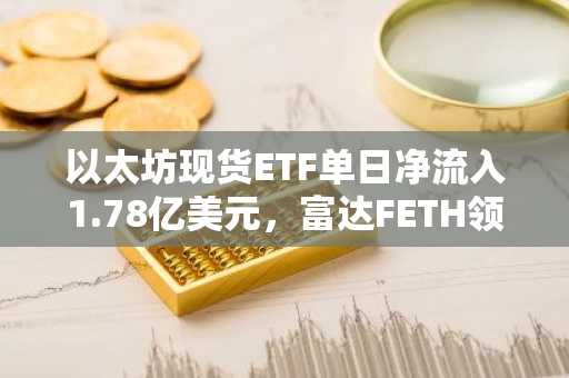 以太坊现货ETF单日净流入1.78亿美元，富达FETH领跑
