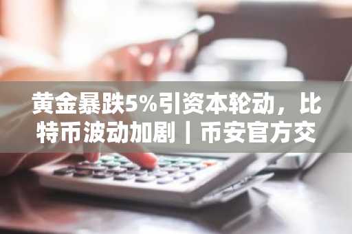 黄金暴跌5%引资本轮动，比特币波动加剧｜币安官方交易所助力市场洞察