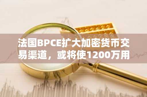 法国BPCE扩大加密货币交易渠道，或将使1200万用户很快可通过应用内购买加密货币。