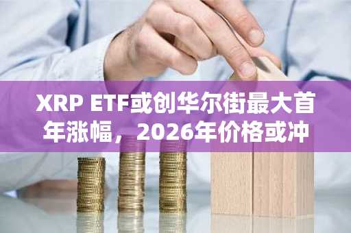 XRP ETF或创华尔街最大首年涨幅，2026年价格或冲15美元