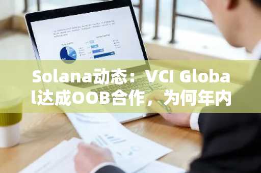 Solana动态：VCI Global达成OOB合作，为何年内跌幅仍达99.9%？