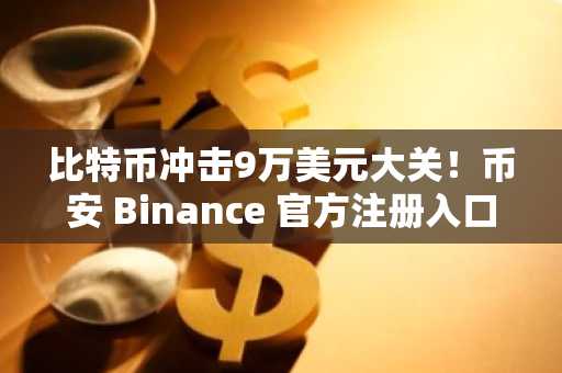 比特币冲击9万美元大关！币安 Binance 官方注册入口限时开放，把握2026年牛市先机