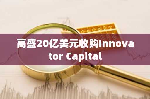 高盛20亿美元收购Innovator Capital