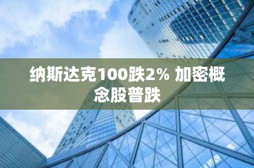 纳斯达克100跌2% 加密概念股普跌