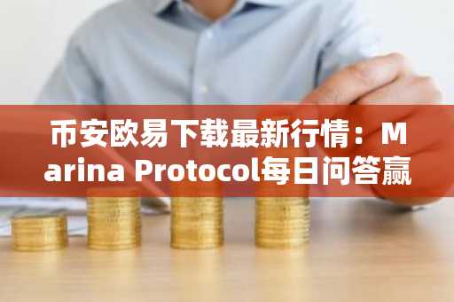 币安欧易下载最新行情：Marina Protocol每日问答赢100金币