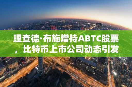 理查德·布施增持ABTC股票，比特币上市公司动态引发市场关注