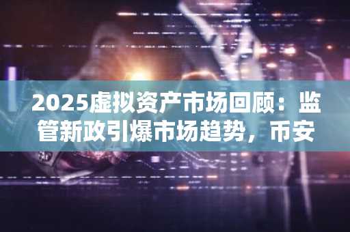 2025虚拟资产市场回顾：监管新政引爆市场趋势，币安官方注册入口成焦点