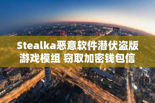 Stealka恶意软件潜伏盗版游戏模组 窃取加密钱包信息
