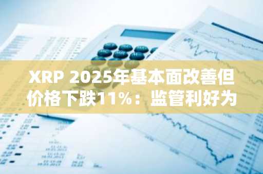 XRP 2025年基本面改善但价格下跌11%：监管利好为何未推动上涨？