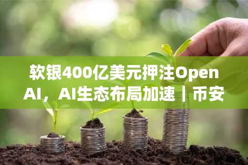 软银400亿美元押注OpenAI，AI生态布局加速｜币安官方交易所