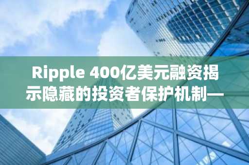 Ripple 400亿美元融资揭示隐藏的投资者保护机制——以下是巨额资金为何选择谨慎行事的原因