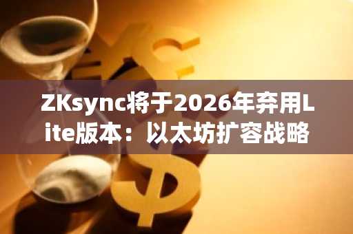 ZKsync将于2026年弃用Lite版本：以太坊扩容战略重大调整揭晓！