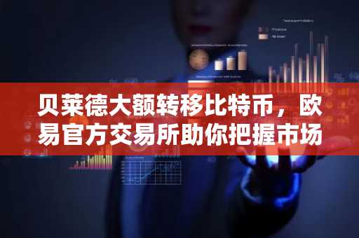 贝莱德大额转移比特币，欧易官方交易所助你把握市场趋势