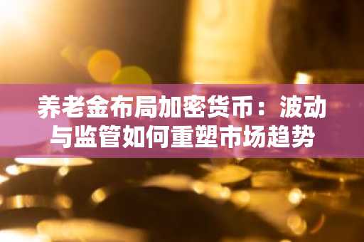 养老金布局加密货币：波动与监管如何重塑市场趋势