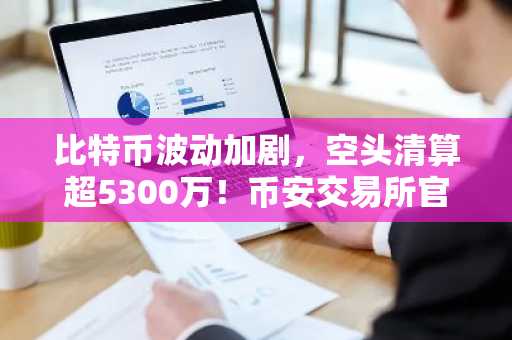 比特币波动加剧，空头清算超5300万！币安交易所官方成市场焦点