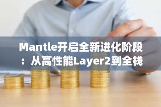 Mantle开启全新进化阶段：从高性能Layer2到全栈链上金融生态的华丽转身