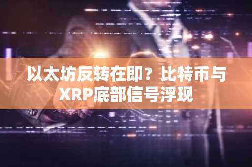 以太坊反转在即？比特币与XRP底部信号浮现