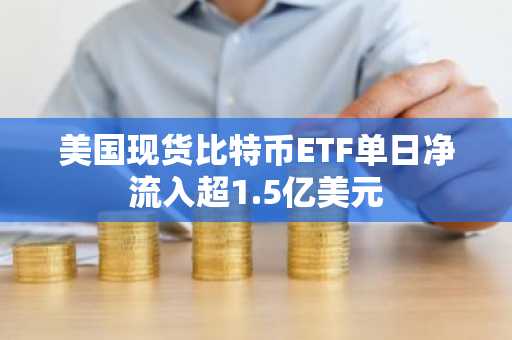 美国现货比特币ETF单日净流入超1.5亿美元