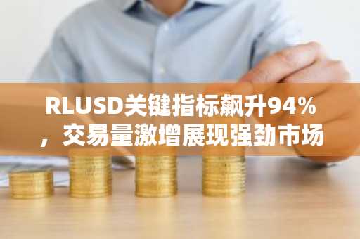 RLUSD关键指标飙升94%,交易量激增展现强劲市场潜力
