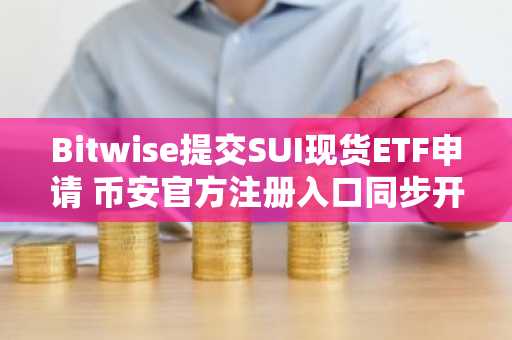 Bitwise提交SUI现货ETF申请 币安官方注册入口同步开放