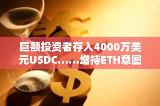 巨额投资者存入4000万美元USDC……增持ETH意图显现