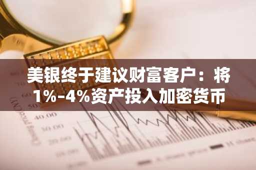 美银终于建议财富客户：将1%–4%资产投入加密货币