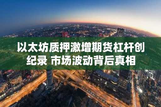 以太坊质押激增期货杠杆创纪录 市场波动背后真相