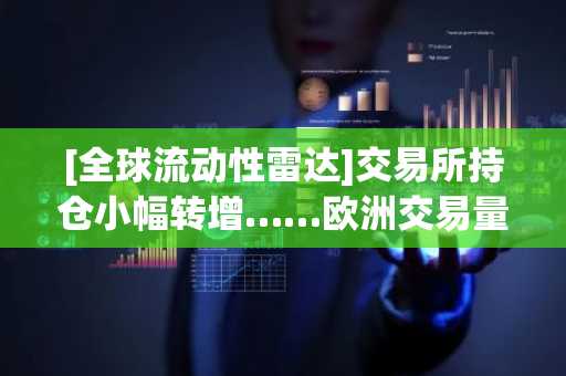 [全球流动性雷达]交易所持仓小幅转增……欧洲交易量骤降68%