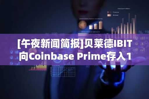 [午夜新闻简报]贝莱德IBIT向Coinbase Prime存入1.9亿美元比特币 及其他要闻