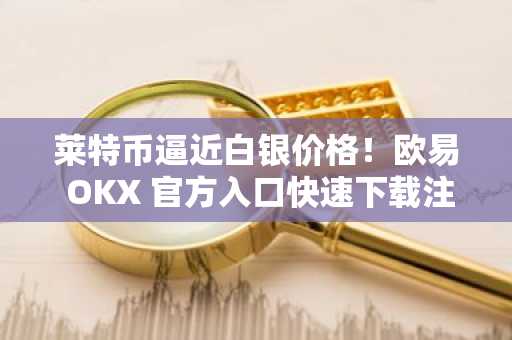 莱特币逼近白银价格！欧易 OKX 官方入口快速下载注册