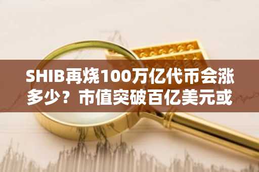 SHIB再烧100万亿代币会涨多少？市值突破百亿美元或翻倍