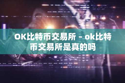 OK比特币交易所 – ok比特币交易所是真的吗
