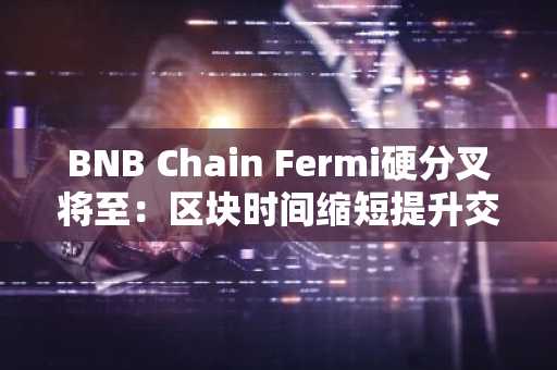 BNB Chain Fermi硬分叉将至:区块时间缩短提升交易效率